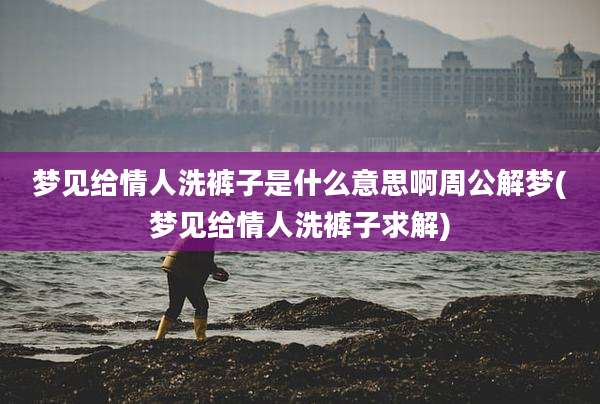 梦见给情人洗裤子是什么意思啊周公解梦(梦见给情人洗裤子求解)