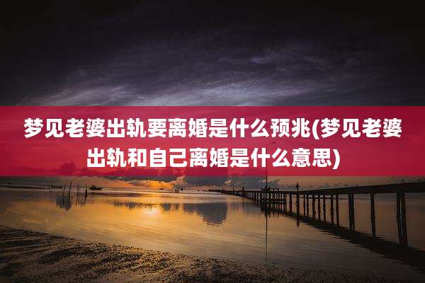 梦见老婆出轨要离婚是什么预兆(梦见老婆出轨和自己离婚是什么意思)