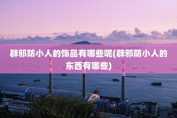 辟邪防小人的饰品有哪些呢(辟邪防小人的东西有哪些)