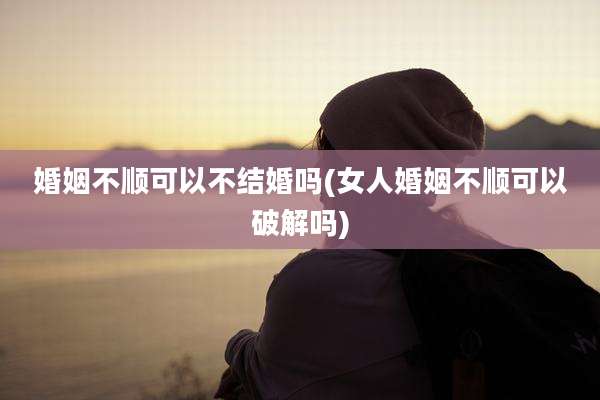 婚姻不顺可以不结婚吗(女人婚姻不顺可以破解吗)