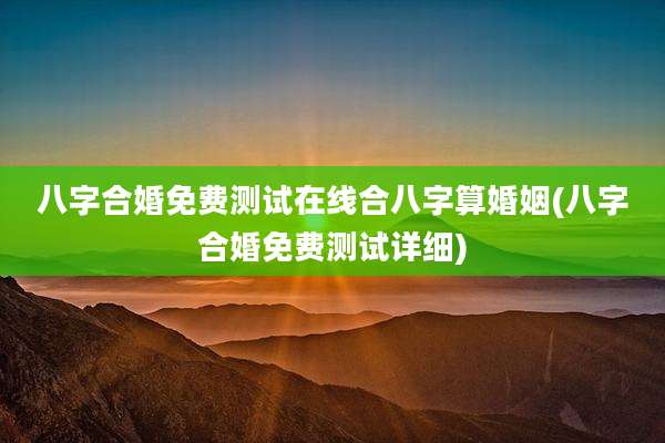 八字合婚免费测试在线合八字算婚姻(八字合婚免费测试详细)