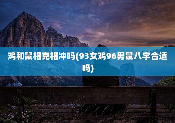 鸡和鼠相克相冲吗(93女鸡96男鼠八字合适吗)
