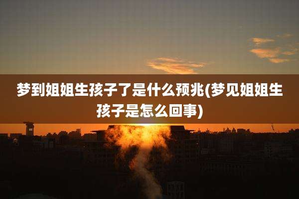 梦到姐姐生孩子了是什么预兆(梦见姐姐生孩子是怎么回事)