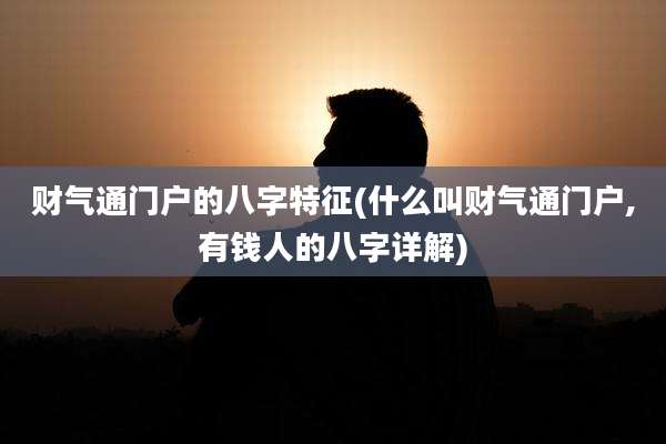 财气通门户的八字特征(什么叫财气通门户,有钱人的八字详解)
