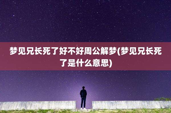 梦见兄长死了好不好周公解梦(梦见兄长死了是什么意思)