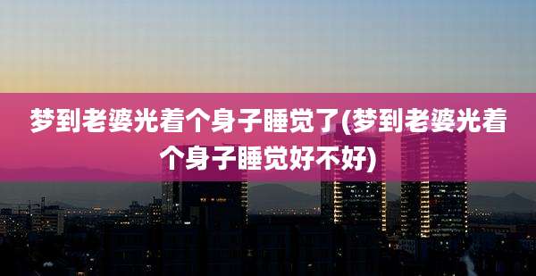 梦到老婆光着个身子睡觉了(梦到老婆光着个身子睡觉好不好)