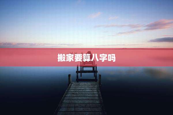 搬家要算八字吗