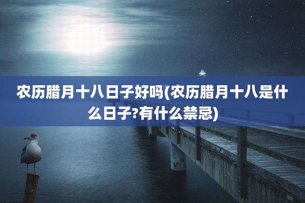 农历腊月十八日子好吗(农历腊月十八是什么日子?有什么禁忌)