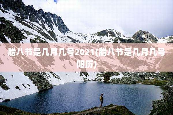 腊八节是几月几号2021(腊八节是几月几号阳历)