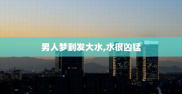 男人梦到发大水,水很凶猛