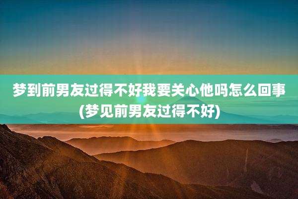 梦到前男友过得不好我要关心他吗怎么回事(梦见前男友过得不好)