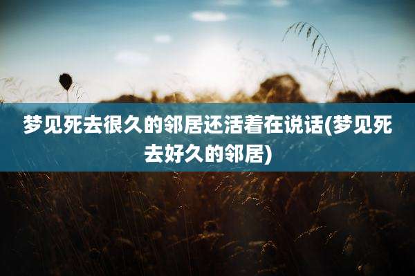梦见死去很久的邻居还活着在说话(梦见死去好久的邻居)