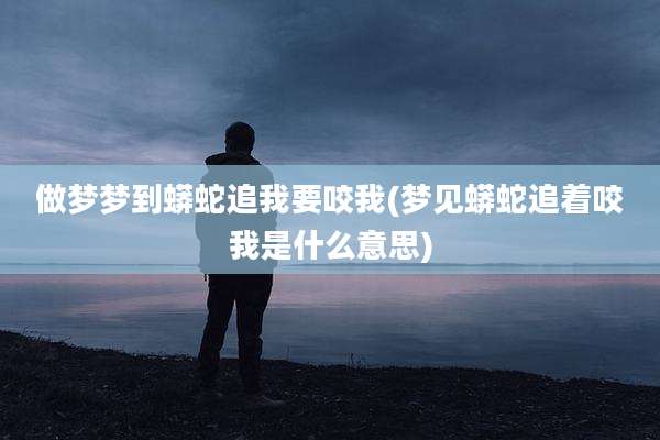 做梦梦到蟒蛇追我要咬我(梦见蟒蛇追着咬我是什么意思)