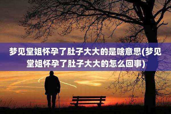 梦见堂姐怀孕了肚子大大的是啥意思(梦见堂姐怀孕了肚子大大的怎么回事)