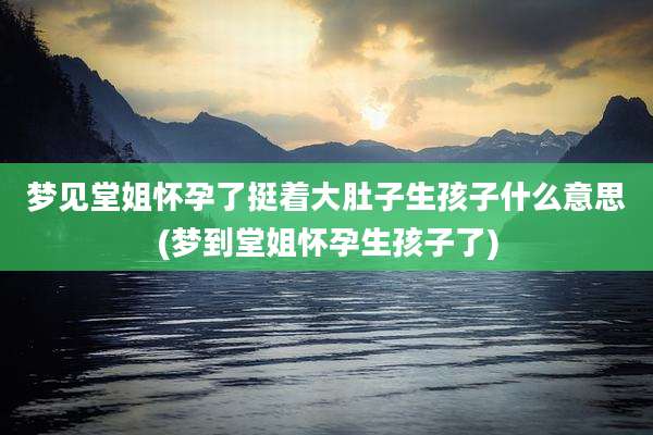梦见堂姐怀孕了挺着大肚子生孩子什么意思(梦到堂姐怀孕生孩子了)