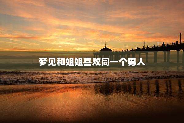 梦见和姐姐喜欢同一个男人