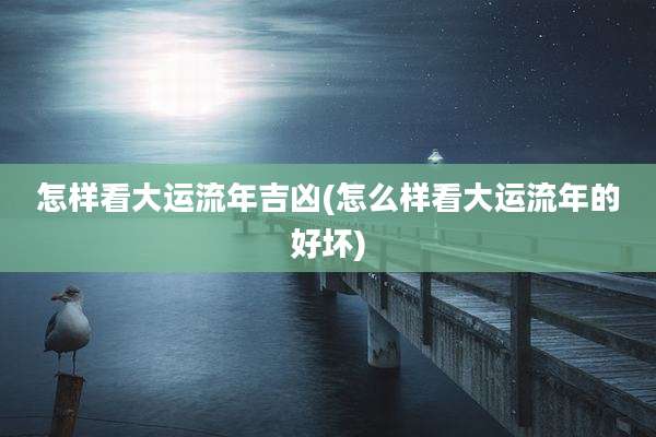 怎样看大运流年吉凶(怎么样看大运流年的好坏)