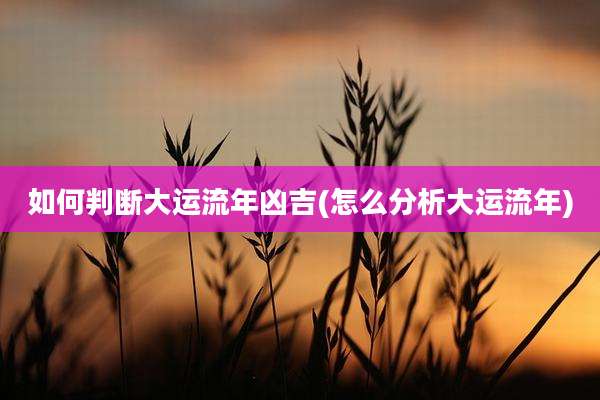 如何判断大运流年凶吉(怎么分析大运流年)