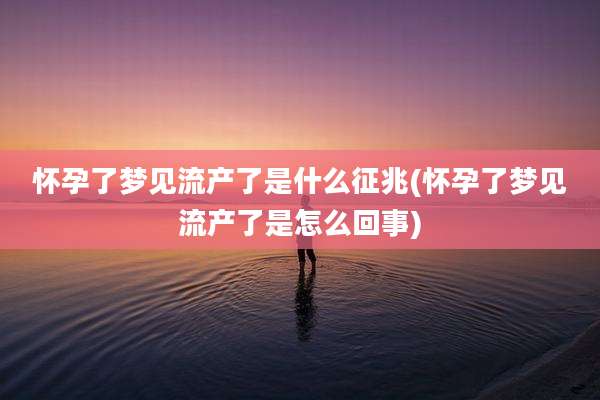 怀孕了梦见流产了是什么征兆(怀孕了梦见流产了是怎么回事)