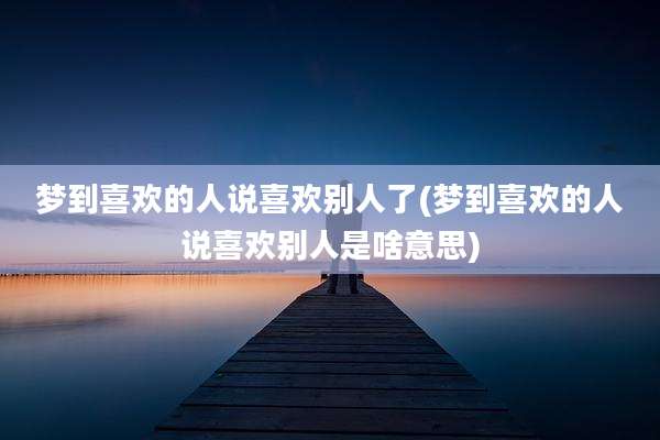 梦到喜欢的人说喜欢别人了(梦到喜欢的人说喜欢别人是啥意思)