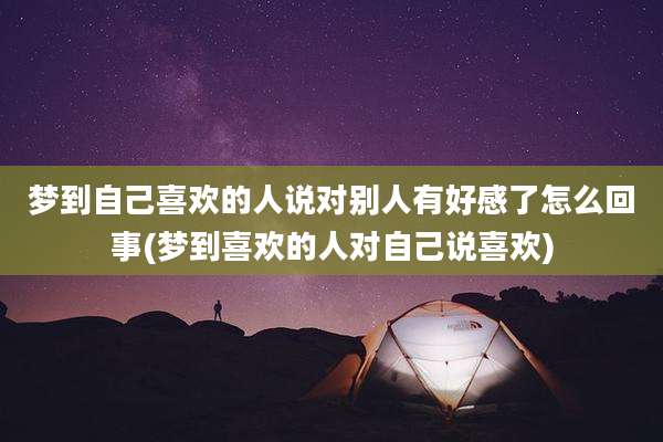 梦到自己喜欢的人说对别人有好感了怎么回事(梦到喜欢的人对自己说喜欢)
