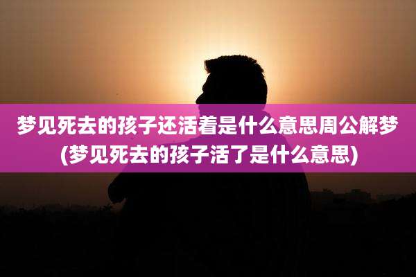 梦见死去的孩子还活着是什么意思周公解梦(梦见死去的孩子活了是什么意思)