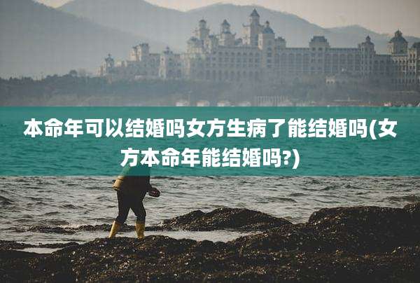 本命年可以结婚吗女方生病了能结婚吗(女方本命年能结婚吗?)