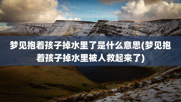 梦见抱着孩子掉水里了是什么意思(梦见抱着孩子掉水里被人救起来了)