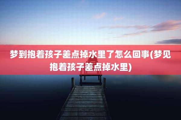 梦到抱着孩子差点掉水里了怎么回事(梦见抱着孩子差点掉水里)