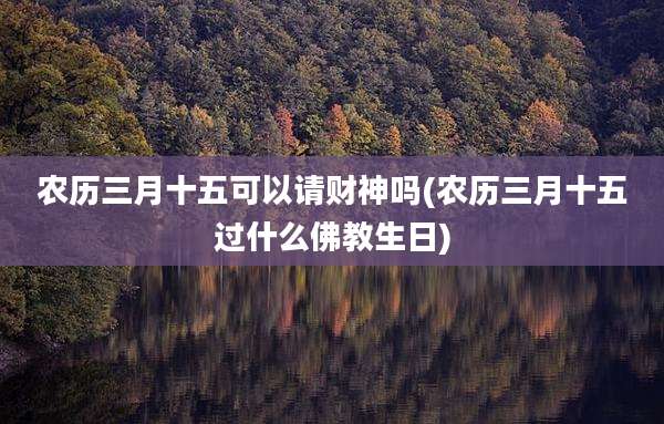 农历三月十五可以请财神吗(农历三月十五过什么佛教生日)