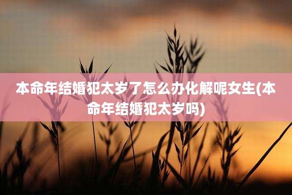 本命年结婚犯太岁了怎么办化解呢女生(本命年结婚犯太岁吗)