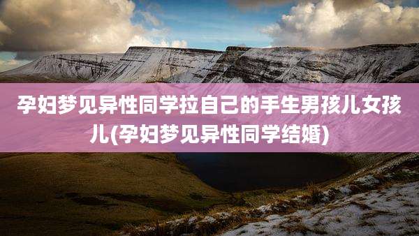 孕妇梦见异性同学拉自己的手生男孩儿女孩儿(孕妇梦见异性同学结婚)