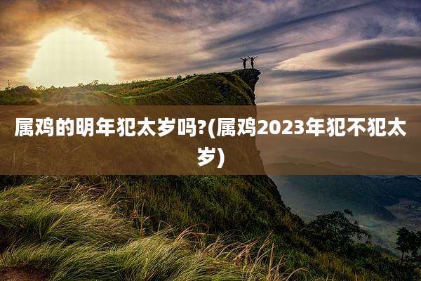 属鸡的明年犯太岁吗?(属鸡2023年犯不犯太岁)
