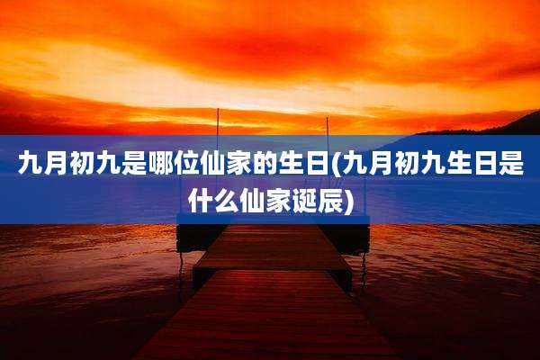 九月初九是哪位仙家的生日(九月初九生日是什么仙家诞辰)