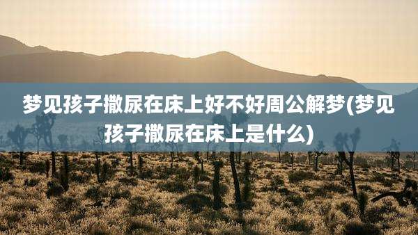 梦见孩子撒尿在床上好不好周公解梦(梦见孩子撒尿在床上是什么)