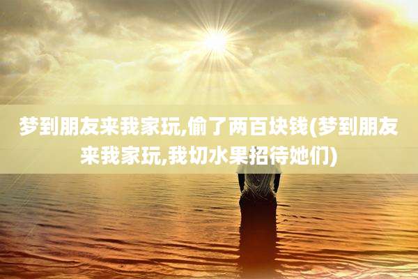 梦到朋友来我家玩,偷了两百块钱(梦到朋友来我家玩,我切水果招待她们)