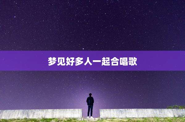 梦见好多人一起合唱歌