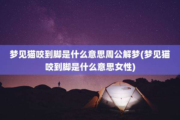 梦见猫咬到脚是什么意思周公解梦(梦见猫咬到脚是什么意思女性)