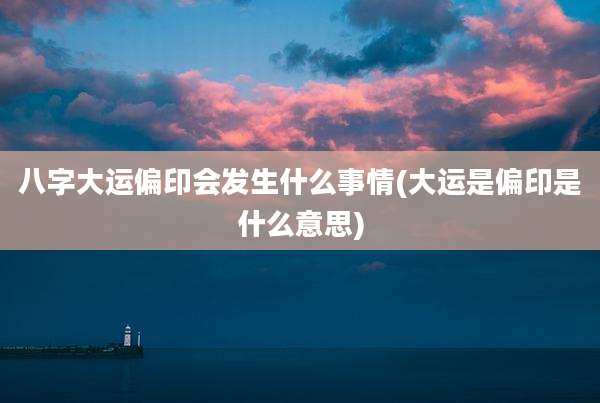 八字大运偏印会发生什么事情(大运是偏印是什么意思)
