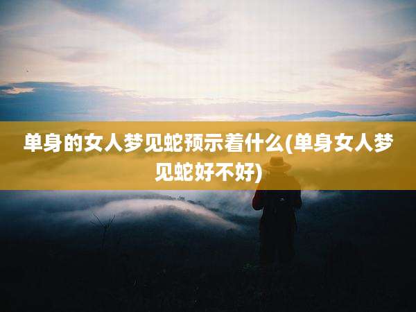 单身的女人梦见蛇预示着什么(单身女人梦见蛇好不好)