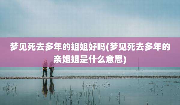 梦见死去多年的姐姐好吗(梦见死去多年的亲姐姐是什么意思)