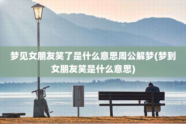 梦见女朋友笑了是什么意思周公解梦(梦到女朋友笑是什么意思)