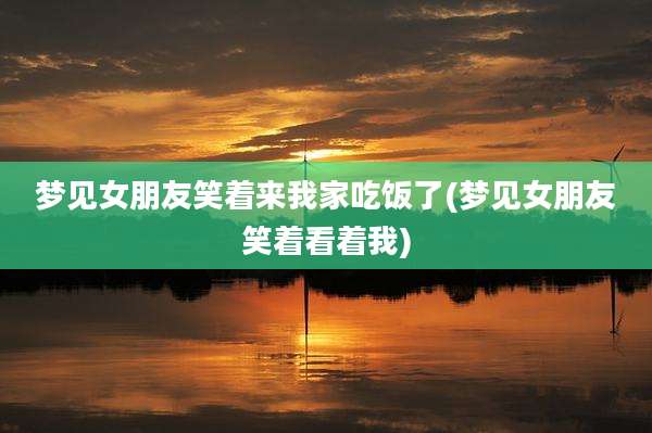 梦见女朋友笑着来我家吃饭了(梦见女朋友笑着看着我)