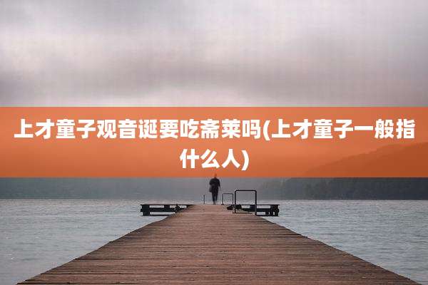 上才童子观音诞要吃斋莱吗(上才童子一般指什么人)
