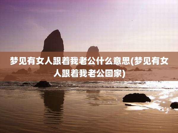 梦见有女人跟着我老公什么意思(梦见有女人跟着我老公回家)