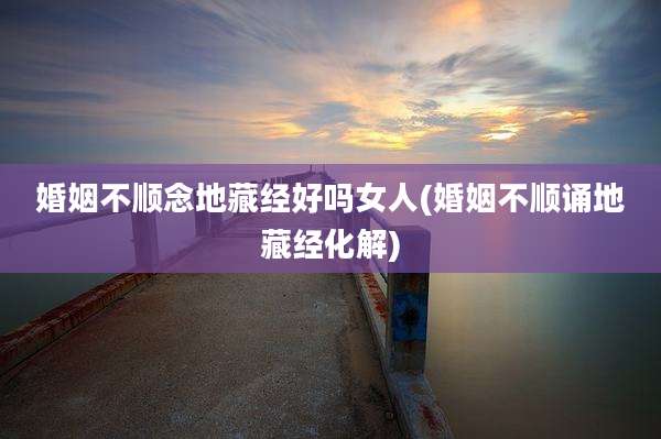 婚姻不顺念地藏经好吗女人(婚姻不顺诵地藏经化解)