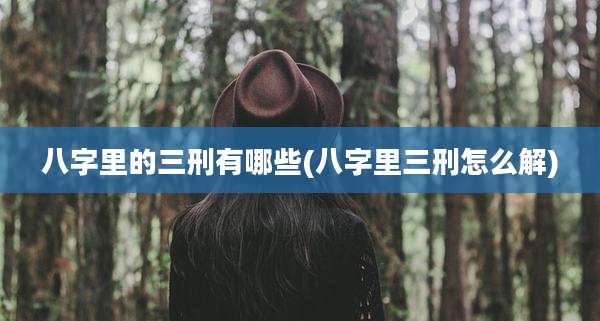 八字里的三刑有哪些(八字里三刑怎么解)