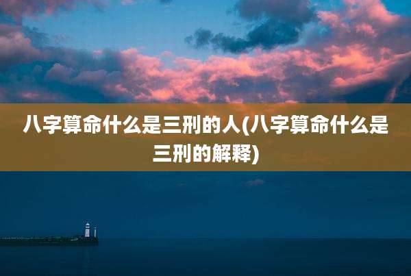 八字算命什么是三刑的人(八字算命什么是三刑的解释)