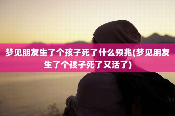 梦见朋友生了个孩子死了什么预兆(梦见朋友生了个孩子死了又活了)