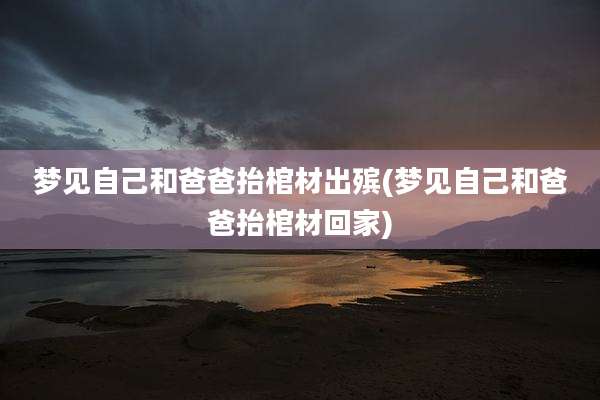 梦见自己和爸爸抬棺材出殡(梦见自己和爸爸抬棺材回家)